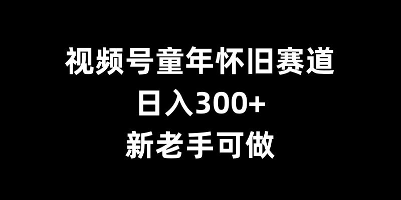 视频号童年怀旧赛道，日入300+，新老手可做【揭秘】-第一资源网