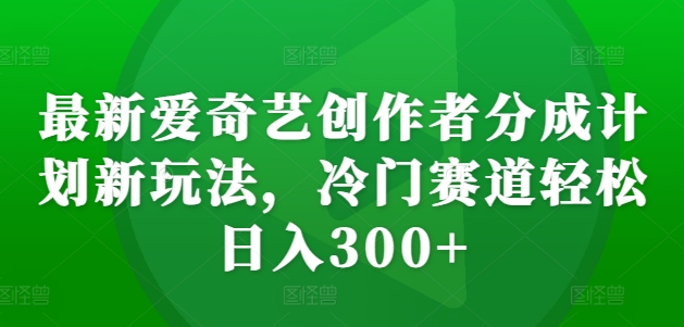 最新爱奇艺创作者分成计划新玩法，冷门赛道轻松日入300+【揭秘】-第一资源网