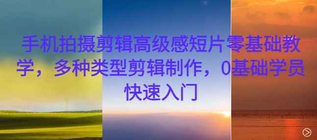 手机拍摄剪辑高级感短片零基础教学，多种类型剪辑制作，0基础学员快速入门-第一资源网