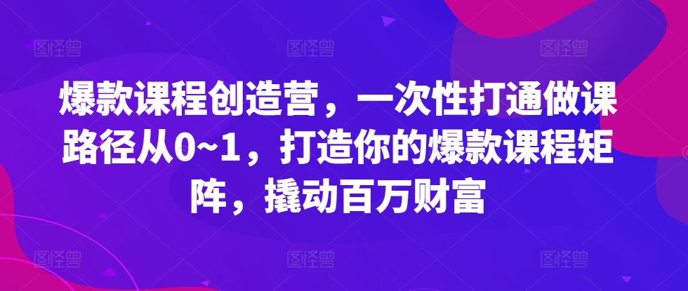 爆款课程创造营，​一次性打通做课路径从0~1，打造你的爆款课程矩阵，撬动百万财富-第一资源网
