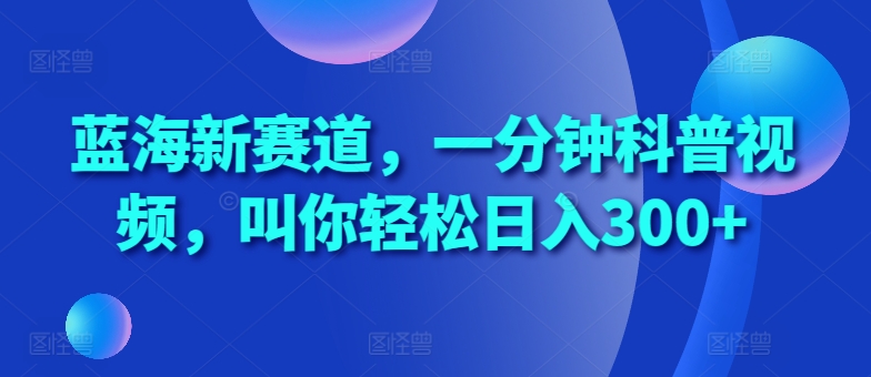 蓝海新赛道，一分钟科普视频，叫你轻松日入300+【揭秘】-第一资源网
