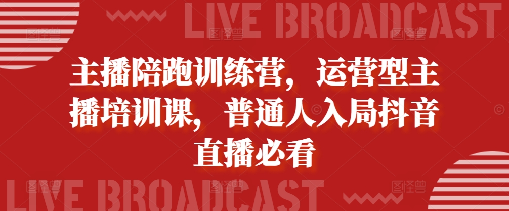 主播陪跑训练营，运营型主播培训课，普通人入局抖音直播必看-第一资源网