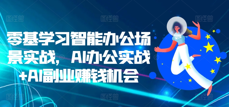 零基学习智能办公场景实战，AI办公实战+AI副业赚钱机会-第一资源网