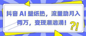 抖音 AI 壁纸热,流量助月入两W,变现潮汹涌【揭秘】-第一资源网