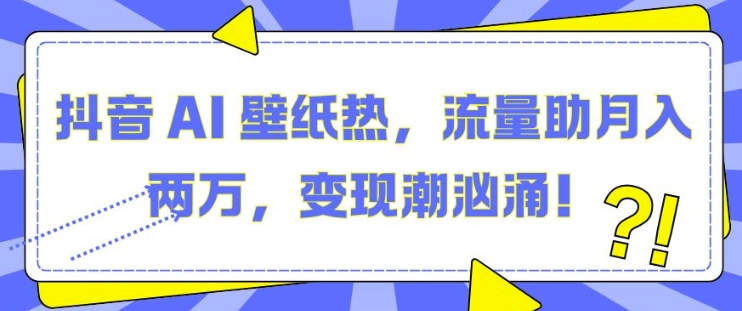 抖音 AI 壁纸热，流量助月入两W，变现潮汹涌【揭秘】-第一资源网