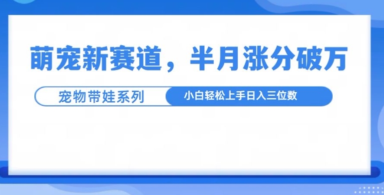 萌宠新赛道，萌宠带娃，半月涨粉10万+，小白轻松入手【揭秘】-第一资源网