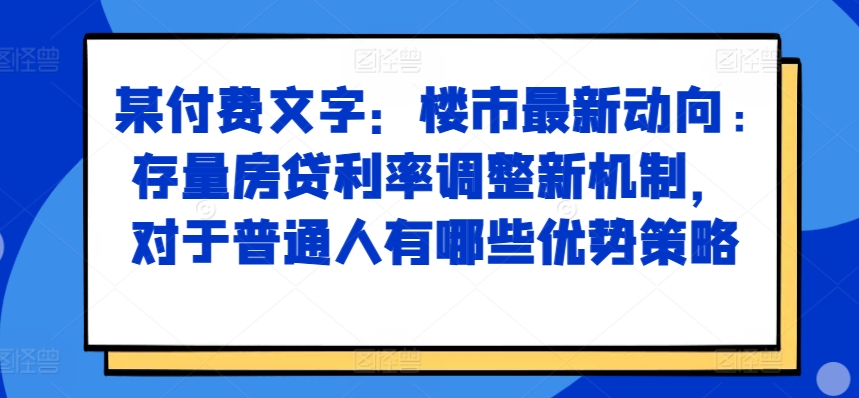 某付费文章：楼市最新动向，存量房贷利率调整新机制，对于普通人有哪些优势策略-第一资源网