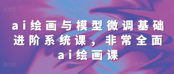 ai绘画与模型微调基础进阶系统课，非常全面ai绘画课(68节)-第一资源网