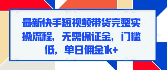 最新快手短视频带货完整实操流程，无需保证金，门槛低，单日佣金1k+-第一资源网