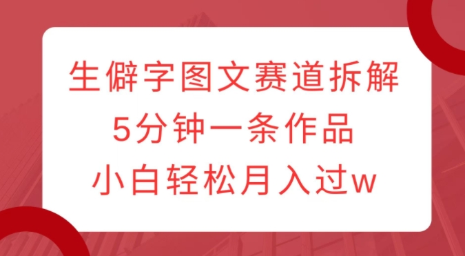 生僻字图文赛道拆解，5分钟一条作品，小白轻松月入过w-第一资源网