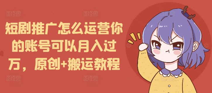 短剧推广怎么运营你的账号可以月入过万，原创+搬运教程-第一资源网