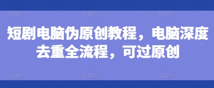 短剧电脑伪原创教程，电脑深度去重全流程，可过原创-第一资源网
