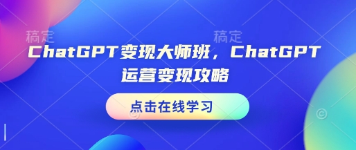 ChatGPT变现大师班，ChatGPT运营变现攻略-第一资源网