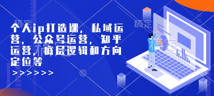 个人ip打造课，私域运营，公众号运营，知乎运营，底层逻辑和方向定位等-第一资源网