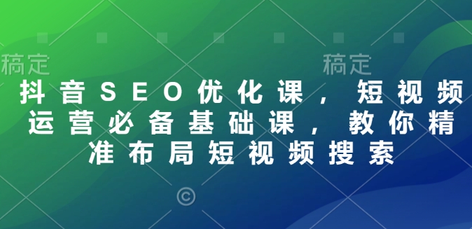 抖音SEO优化课，短视频运营必备基础课，教你精准布局短视频搜索-第一资源网