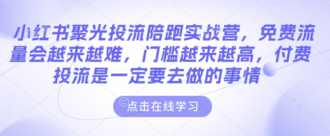 小红书聚光投流陪跑实战营，免费流量会越来越难，门槛越来越高，付费投流是一定要去做的事情-第一资源网