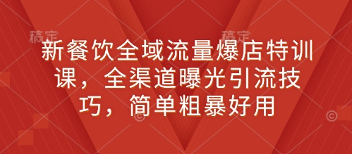 新餐饮全域流量爆店特训课，全渠道曝光引流技巧，简单粗暴好用-第一资源网