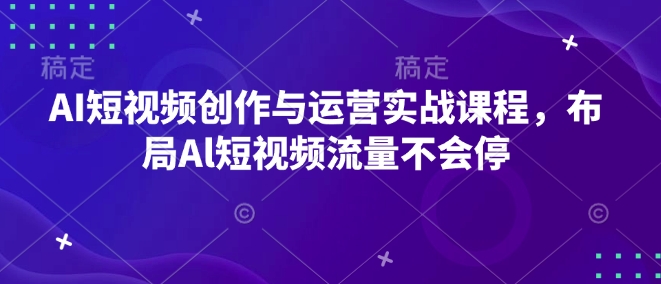 AI短视频创作与运营实战课程，布局Al短视频流量不会停-第一资源网