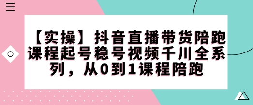 【实操】抖音直播带货陪跑课程起号稳号视频千川全系列，从0到1课程陪跑-第一资源网