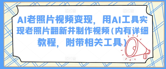 AI老照片视频变现，用AI工具实现老照片翻新并制作视频(内有详细教程，附带相关工具)-第一资源网