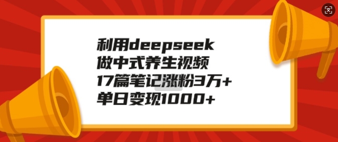 利用deepseek做中式养生视频，17篇笔记涨粉3万+，单日变现1k-第一资源网