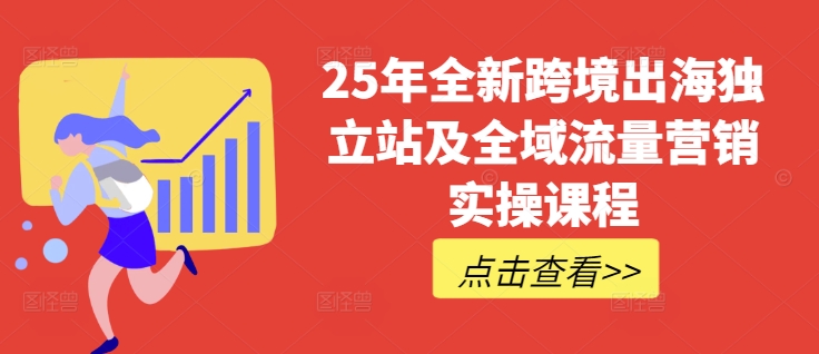 25年全新跨境出海独立站及全域流量营销实操课程，跨境电商独立站TIKTOK全域营销普货特货玩法大全-第一资源网