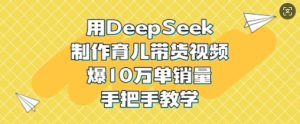 用DeepSeek制作育儿带货视频，爆10W单销量，手把手教学-第一资源网