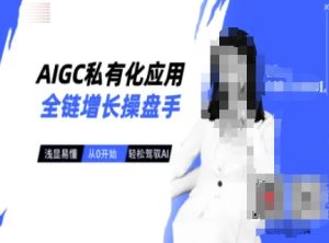 AIGC私有化应用全链增长操盘手,浅显易懂,从0开始轻松,驾驭AI-第一资源网