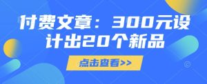 付费文章：300元设计出20个新品-第一资源网