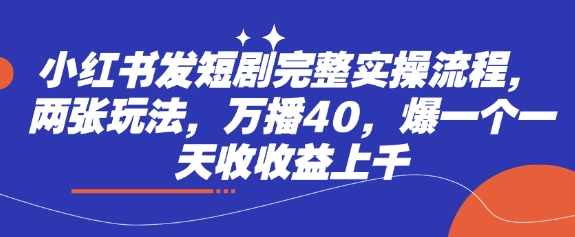 小红书发短剧完整实操流程，两张玩法，万播40，爆一个一天收收益上千-第一资源网
