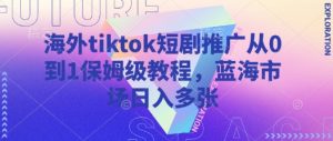 海外tiktok短剧推广从0到1保姆级教程，蓝海市场日入多张-第一资源网