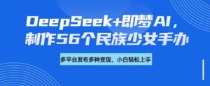 DeepSeek+即梦AI,制作56个民族少女手办,附详细教程+变现方向-第一资源网