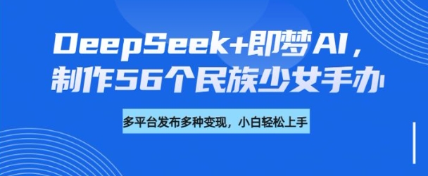 DeepSeek+即梦AI，制作56个民族少女手办，附详细教程+变现方向-第一资源网
