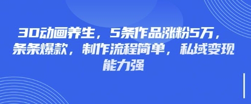 3D动画养生，5条作品涨粉5万，条条爆款，制作流程简单，私域变现能力强-第一资源网
