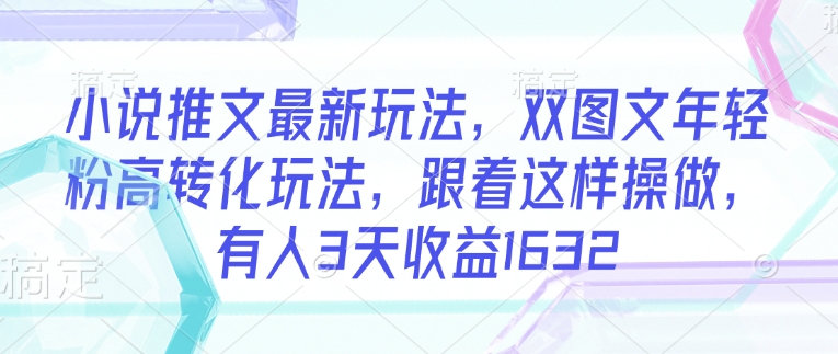 小说推文最新玩法，双图文年轻粉高转化玩法，跟着这样操做，有人3天收益1632-第一资源网