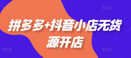 拼多多+抖音小店无货源开店，包括：选品、运营、基础、付费推广、爆款案例等(更新25年3月)-第一资源网