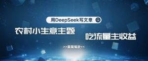 用DeepSeek写农村创业小项目，篇篇爆款，暴力引流，吃流量主收益变现-第一资源网