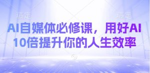 AI自媒体必修课，用好AI 10倍提升你的人生效率-第一资源网