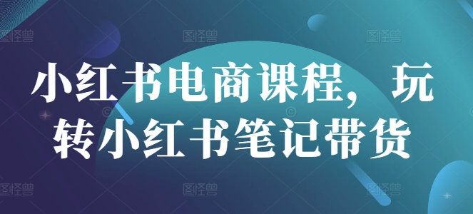 小红书电商课程，玩转小红书笔记带货-第一资源网