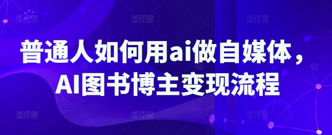 普通人如何用ai做自媒体，AI图书博主变现流程-第一资源网