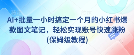 AI+批量一小时搞定一个月的小红书爆款图文笔记，轻松实现账号快速涨粉(保姆级教程)-第一资源网