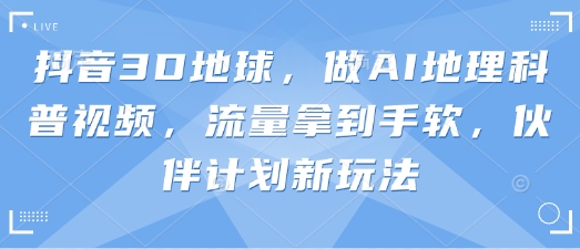抖音3D地球，做AI地理科普视频，流量拿到手软，伙伴计划新玩法-第一资源网