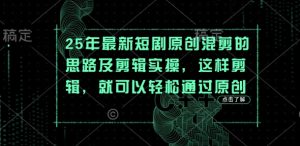 25年最新短剧原创混剪的思路及剪辑实操，这样剪辑，就可以轻松通过原创-第一资源网
