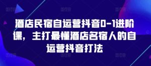 酒店民宿自运营抖音0-1进阶课，主打最懂酒店名宿人的自运营抖音打法-第一资源网