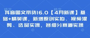 抖音图文带货16.0【4月新课】基础+精英课,新增原创实拍、视频混剪、选品实操,各细分赛道实操-第一资源网