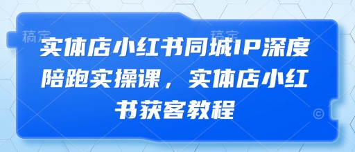 实体店小红书同城IP深度陪跑实操课，实体店小红书获客教程-第一资源网
