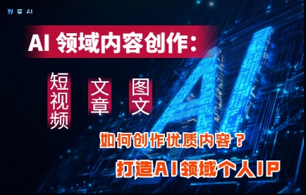 AI领域内容创作：高效创作短视频、文章、图文三大板块内容，打造AI领域个人IP-第一资源网