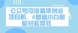公众号引流精准创业项目粉,0基础小白都能轻松驾驭-第一资源网