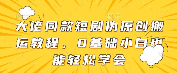大佬同款短剧伪原创搬运方法，0基础小白也能轻松学会-第一资源网