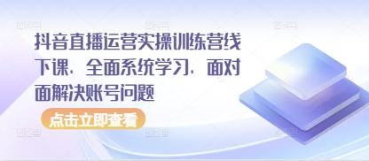 抖音直播运营实操训练营线下课，全面系统学习，面对面解决账号问题-第一资源网
